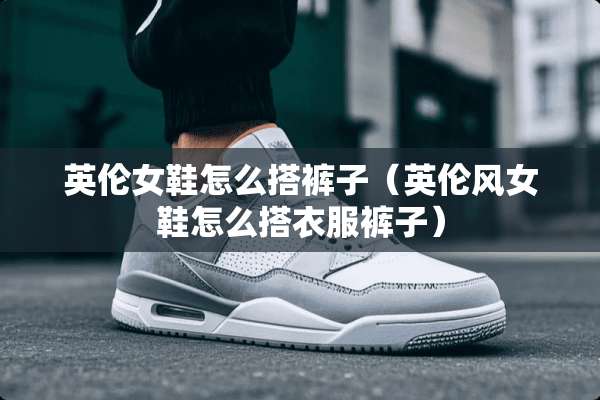 英伦女鞋怎么搭裤子（英伦风女鞋怎么搭衣服裤子）