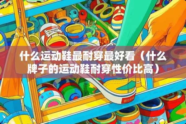 什么运动鞋最耐穿最好看（什么牌子的运动鞋耐穿性价比高）
