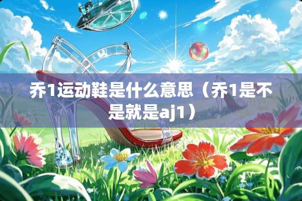 乔1运动鞋是什么意思（乔1是不是就是aj1）