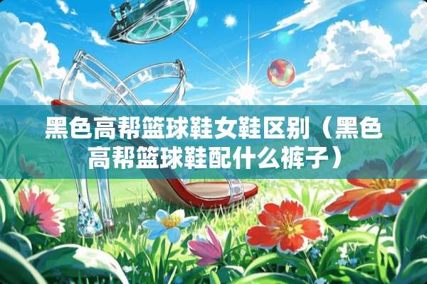 黑色高帮篮球鞋女鞋区别（黑色高帮篮球鞋配什么裤子）