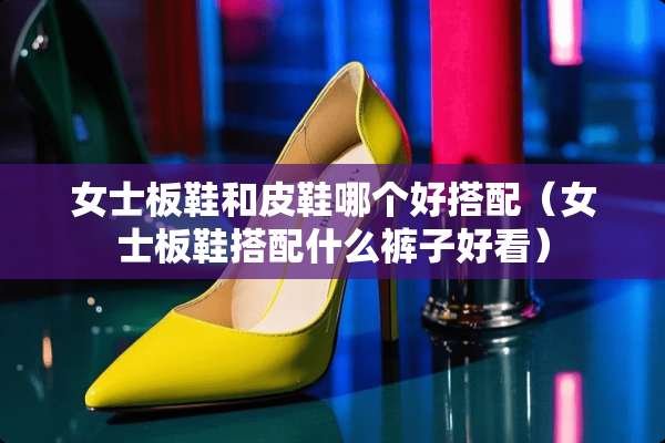 女士板鞋和皮鞋哪个好搭配（女士板鞋搭配什么裤子好看）