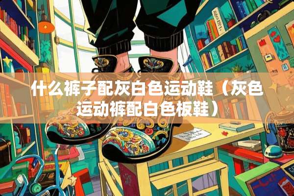 什么裤子配灰白色运动鞋（灰色运动裤配白色板鞋）