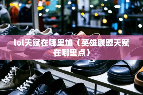 lol天赋在哪里加（英雄联盟天赋在哪里点）