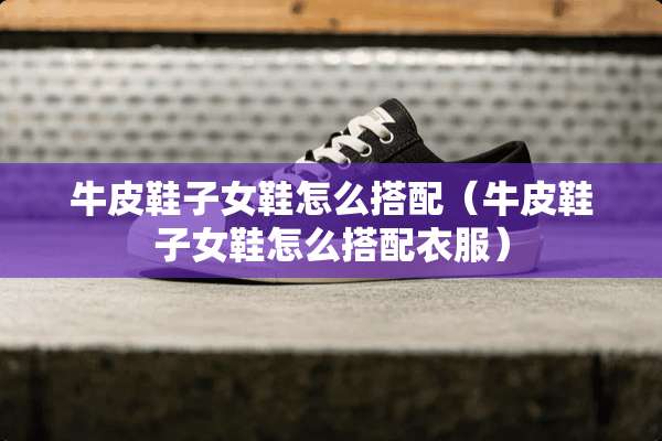 牛皮鞋子女鞋怎么搭配（牛皮鞋子女鞋怎么搭配衣服）