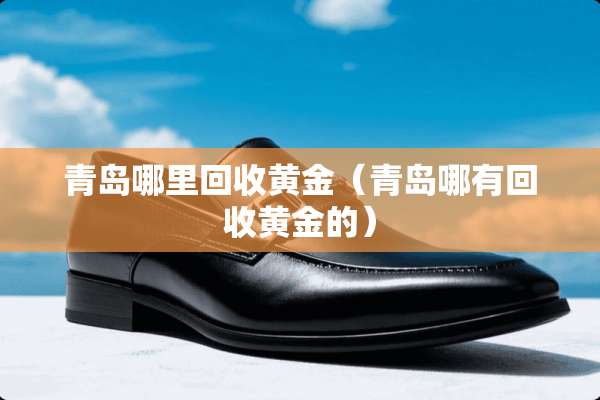 青岛哪里回收黄金（青岛哪有回收黄金的）