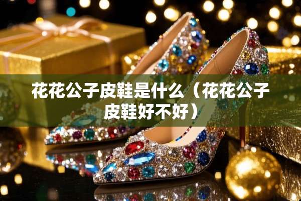 ****皮鞋是什么(****皮鞋好不好) ****皮鞋是什么(****皮鞋好不好)