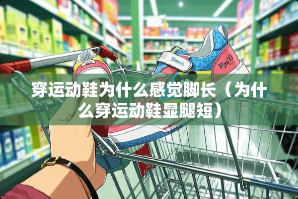 穿运动鞋为什么感觉脚长（为什么穿运动鞋显腿短）