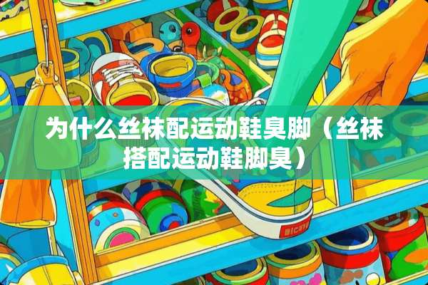 为什么**配运动鞋臭脚（**搭配运动鞋脚臭）