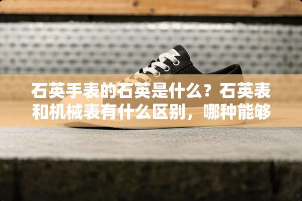 石英手表的石英是什么？石英表和机械表有什么区别，哪种能够永久使用？