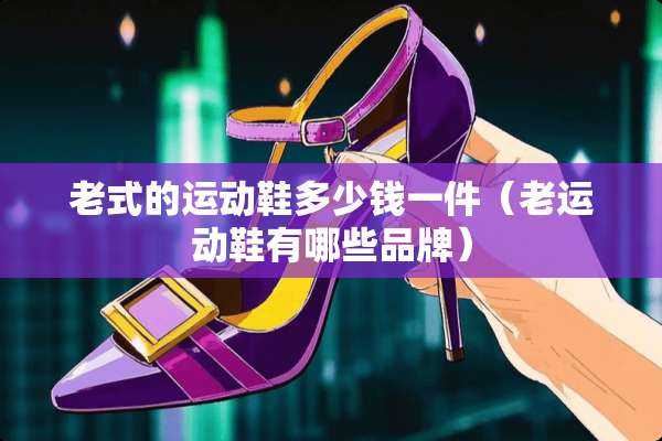 老式的运动鞋多少钱一件（老运动鞋有哪些品牌）