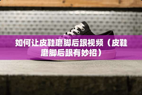 如何让皮鞋磨脚后跟视频(皮鞋磨脚后跟有妙招) 如何让皮鞋磨脚后跟视频(皮鞋磨脚后跟有妙招)