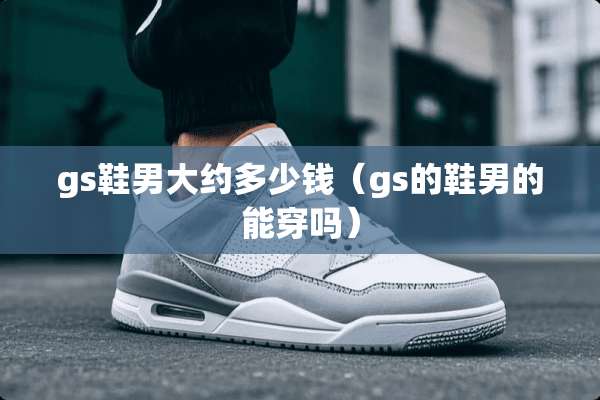 gs鞋男大约多少钱（gs的鞋男的能穿吗）