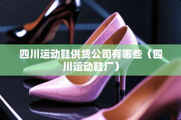 四川运动鞋供货公司有哪些（四川运动鞋厂）