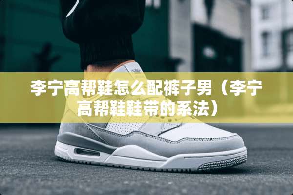 李宁高帮鞋怎么配裤子男(李宁高帮鞋鞋带的系法) 李宁高帮鞋怎么配裤子男(李宁高帮鞋鞋带的系法)