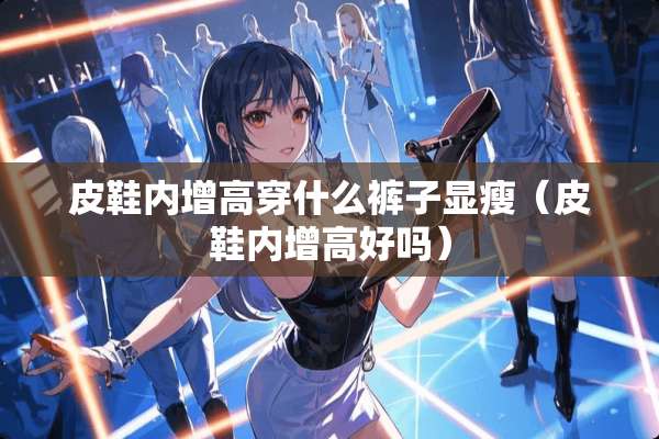 皮鞋内增高穿什么裤子显瘦（皮鞋内增高好吗）