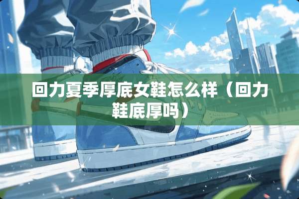 回力夏季厚底女鞋怎么样(回力鞋底厚吗) 回力夏季厚底女鞋怎么样(回力鞋底厚吗)