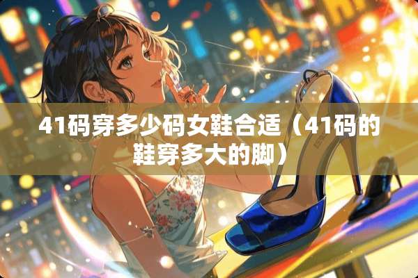 41码穿多少码女鞋合适（41码的鞋穿多大的脚）
