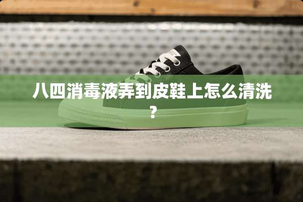 八四消毒液弄到皮鞋上怎么清洗？
