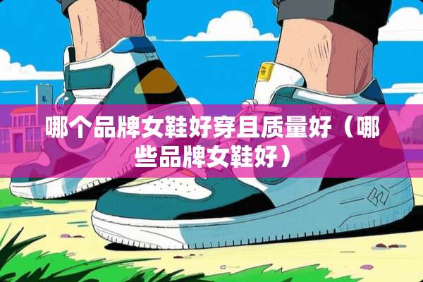 哪个品牌女鞋好穿且质量好（哪些品牌女鞋好）