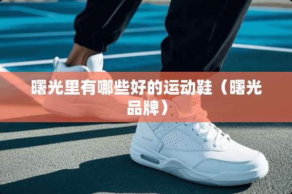 曙光里有哪些好的运动鞋(曙光品牌) 曙光里有哪些好的运动鞋(曙光品牌)