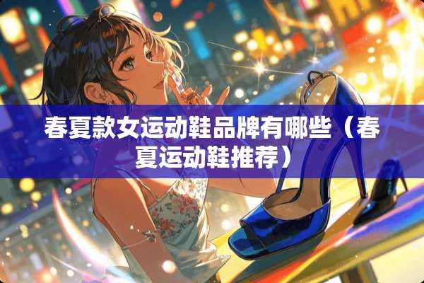 春夏款女运动鞋品牌有哪些(春夏运动鞋推荐) 春夏款女运动鞋品牌有哪些(春夏运动鞋推荐)