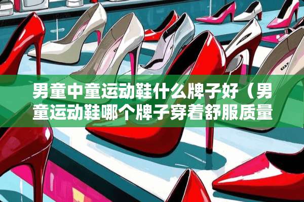 男童中童运动鞋什么牌子好（男童运动鞋哪个牌子穿着舒服质量好）