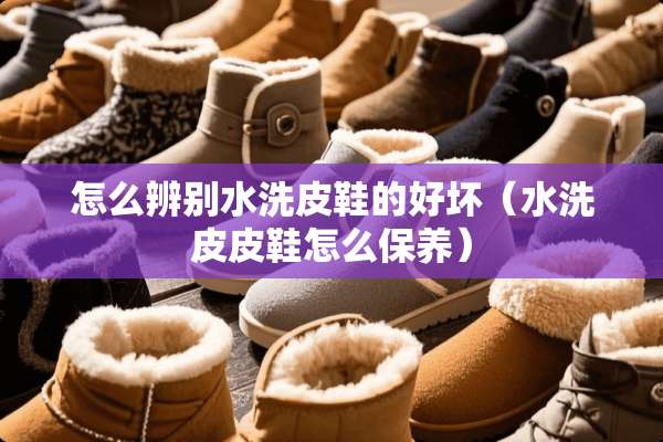 怎么辨别水洗皮鞋的好坏（水洗皮皮鞋怎么保养）