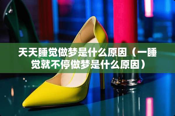 天天睡觉做梦是什么原因(一睡觉就不停做梦是什么原因) 天天睡觉做梦是什么原因(一睡觉就不停做梦是什么原因)