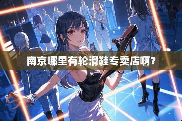 南京哪里有轮滑鞋专卖店啊？