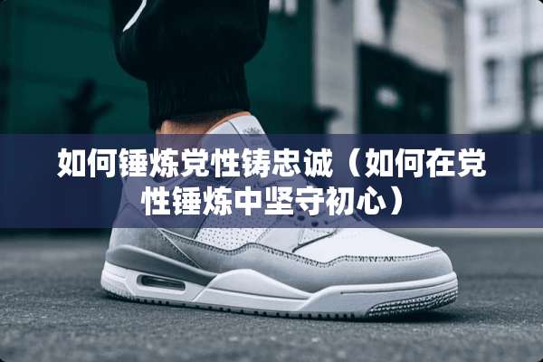 如何锤炼*性铸忠诚（如何在*性锤炼中坚守初心）