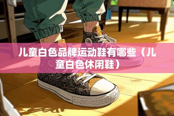 儿童白色品牌运动鞋有哪些（儿童白色休闲鞋）
