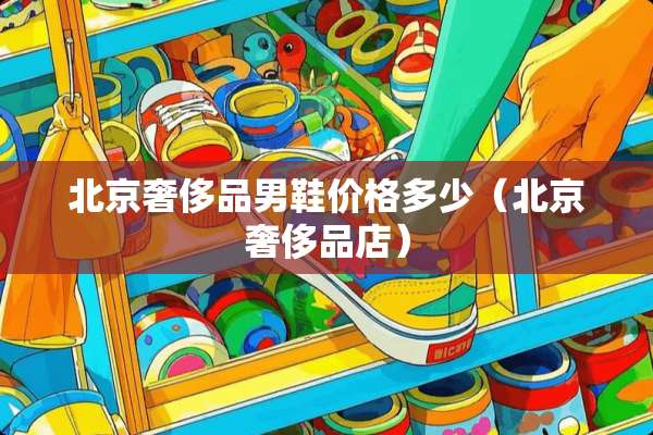北京奢侈品男鞋价格多少（北京奢侈品店）