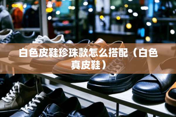 白色皮鞋珍珠款怎么搭配（白色真皮鞋）