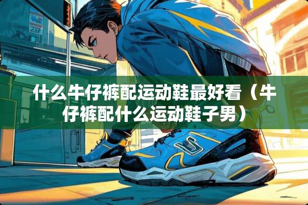 什么牛仔裤配运动鞋最好看（牛仔裤配什么运动鞋子男）