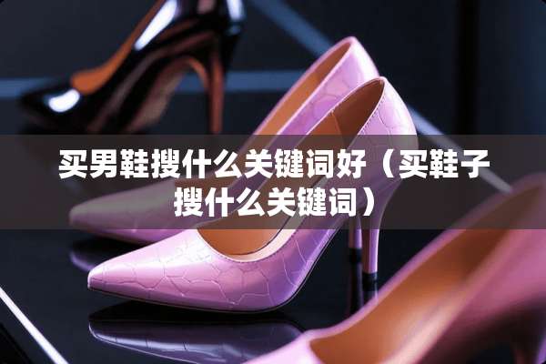 买男鞋搜什么关键词好（买鞋子搜什么关键词）
