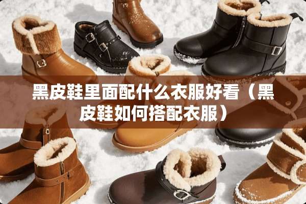 黑皮鞋里面配什么衣服好看（黑皮鞋如何搭配衣服）