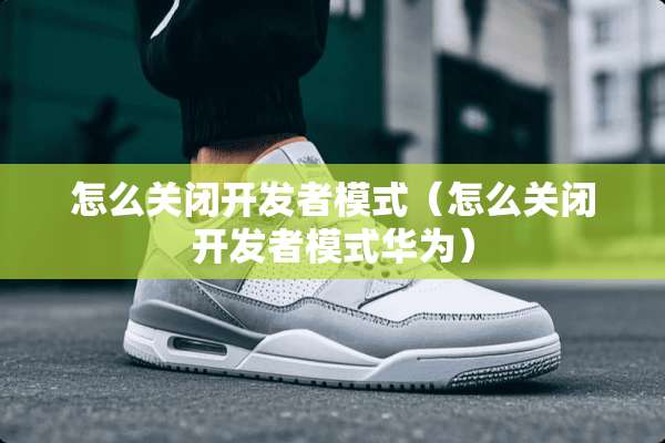 怎么关闭开发者模式(怎么关闭开发者模式华为) 怎么关闭开发者模式(怎么关闭开发者模式华为)