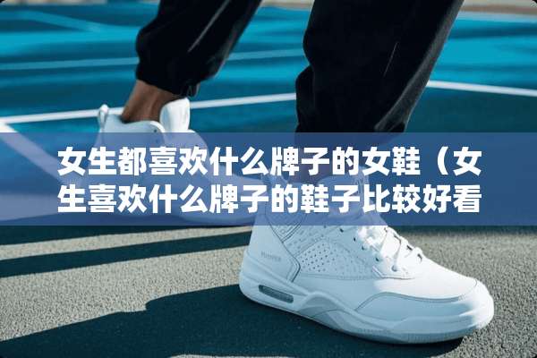 女生都喜欢什么牌子的女鞋(女生喜欢什么牌子的鞋子比较好看) 女生都喜欢什么牌子的女鞋(女生喜欢什么牌子的鞋子比较好看)