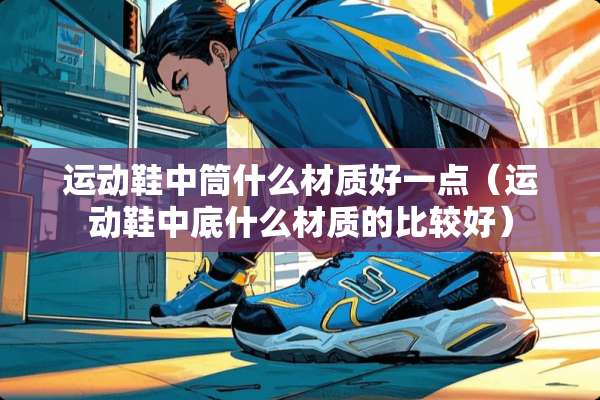 运动鞋中筒什么材质好一点(运动鞋中底什么材质的比较好) 运动鞋中筒什么材质好一点(运动鞋中底什么材质的比较好)