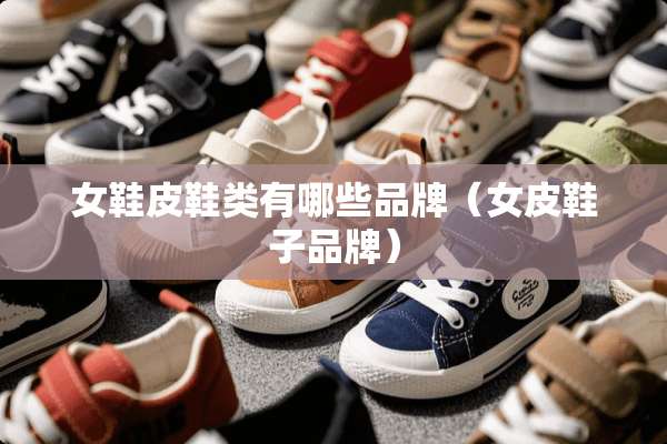 女鞋皮鞋类有哪些品牌（女皮鞋子品牌）