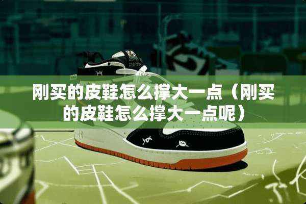 刚买的皮鞋怎么撑大一点（刚买的皮鞋怎么撑大一点呢）