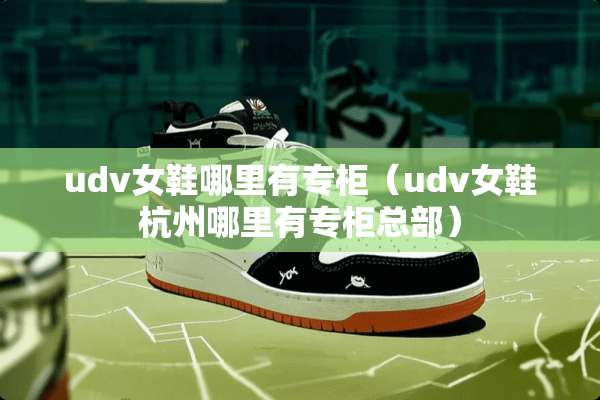 udv女鞋哪里有专柜（udv女鞋杭州哪里有专柜总部）