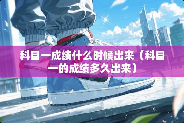 科目一成绩什么时候出来（科目一的成绩多久出来）