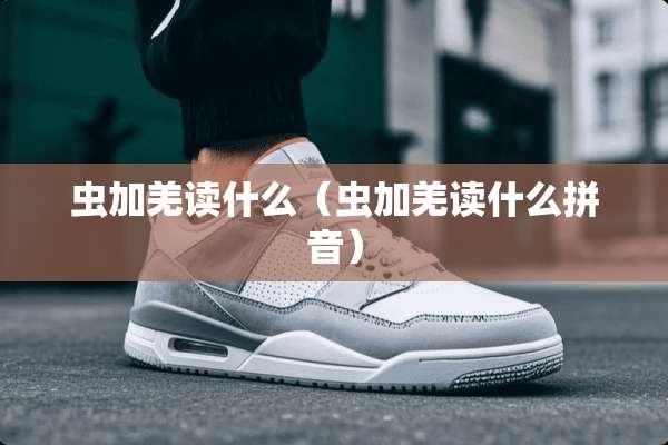 虫加羌读什么（虫加羌读什么拼音）