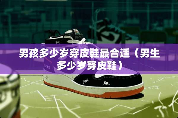 男孩多少岁穿皮鞋最合适（男生多少岁穿皮鞋）