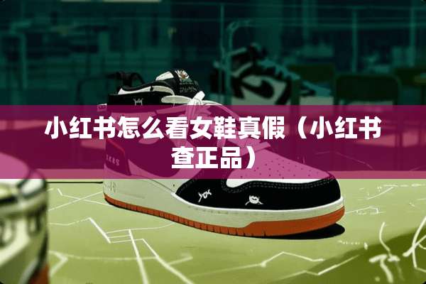 小红书怎么看女鞋真假（小红书查正品）