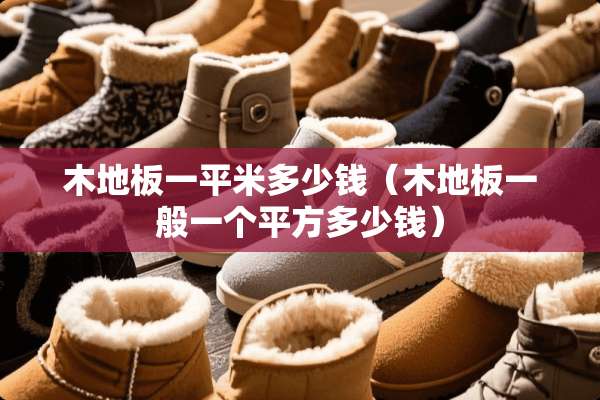 木地板一平米多少钱（木地板一般一个平方多少钱）