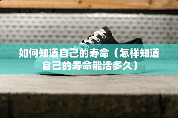 如何知道自己的寿命（怎样知道自己的寿命能活多久）