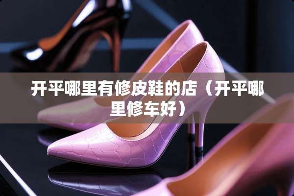 开平哪里有修皮鞋的店（开平哪里修车好）