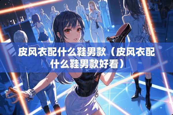 皮风衣配什么鞋男款（皮风衣配什么鞋男款好看）
